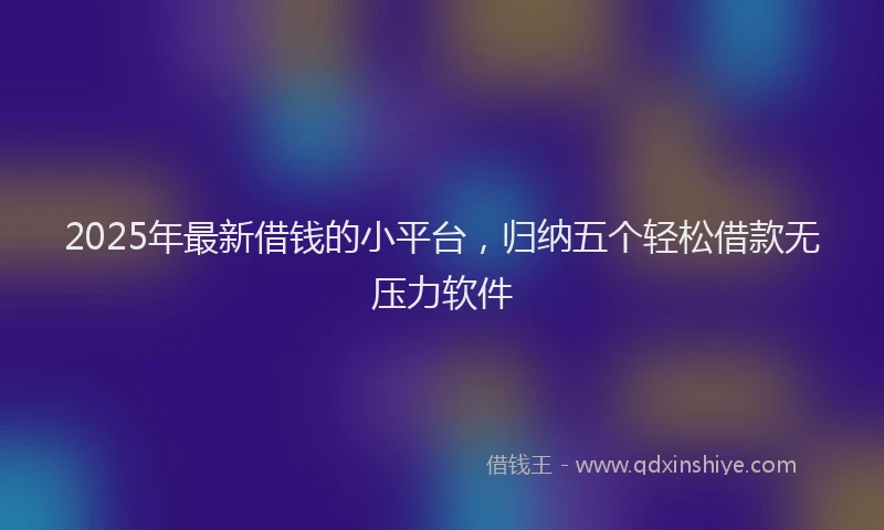 2025年最新借钱的小平台，归纳五个轻松借款无压力软件