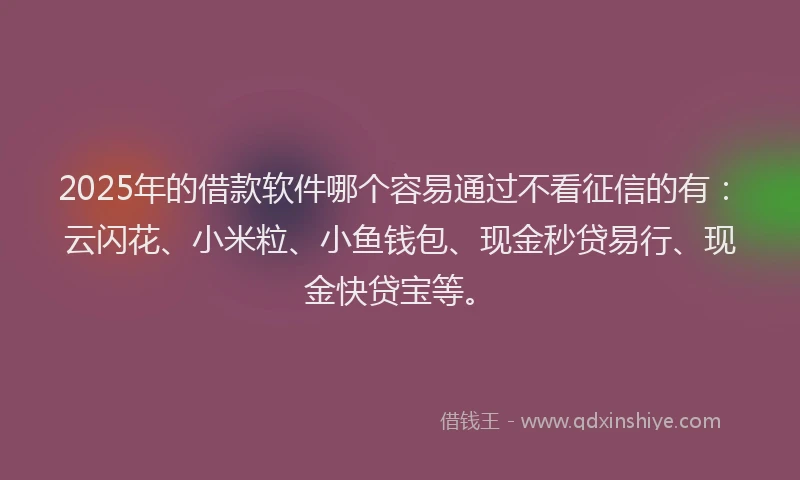 2025年的借款软件哪个容易通过不看征信的有：云闪花、小米粒、小鱼钱包、现金秒贷易行、现金快贷宝等。