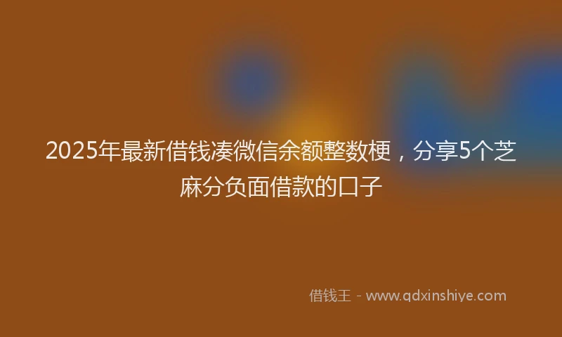 2025年最新借钱凑微信余额整数梗，分享5个芝麻分负面借款的口子
