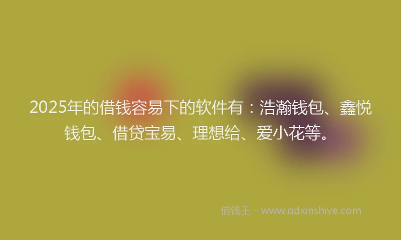 2025年的借钱容易下的软件有：浩瀚钱包、鑫悦钱包、借贷宝易、理想给、爱小花等。