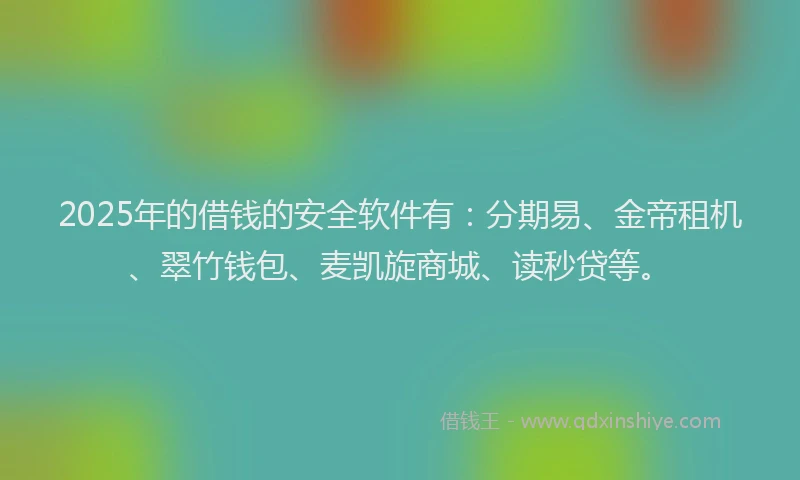 2025年的借钱的安全软件有：分期易、金帝租机、翠竹钱包、麦凯旋商城、读秒贷等。