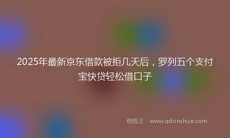 2025年最新京东借款被拒几天后，罗列五个支付宝快贷轻松借口子