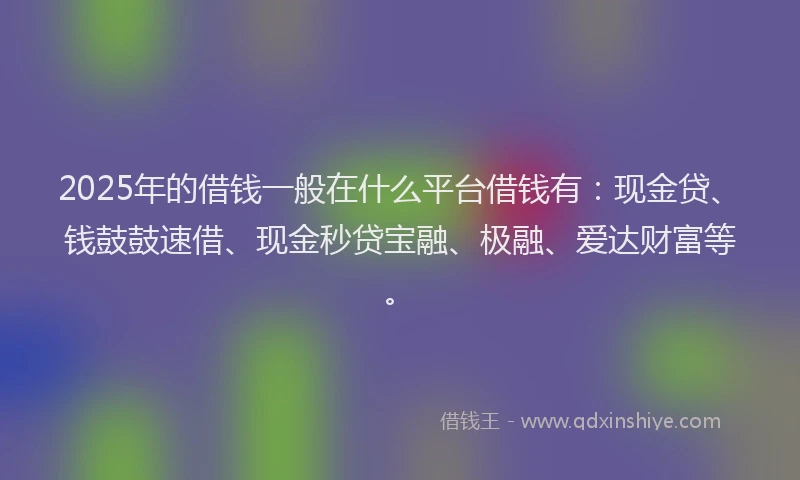 2025年的借钱一般在什么平台借钱有：现金贷、钱鼓鼓速借、现金秒贷宝融、极融、爱达财富等。