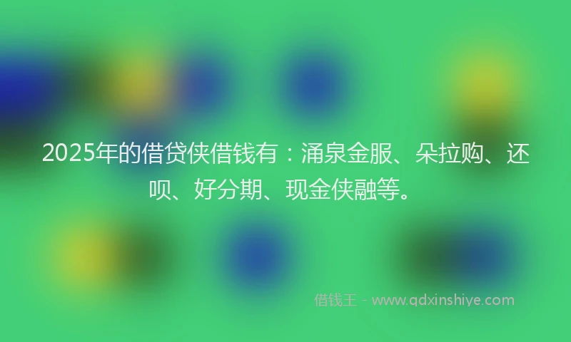2025年的借贷侠借钱有：涌泉金服、朵拉购、还呗、好分期、现金侠融等。