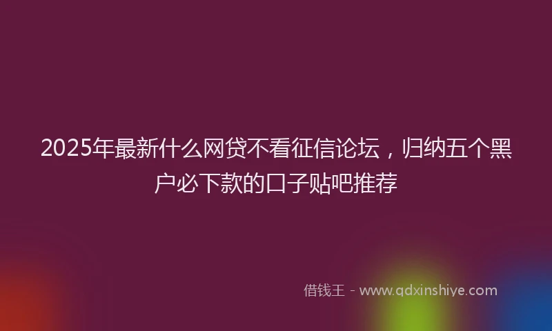 2025年最新什么网贷不看征信论坛，归纳五个黑户必下款的口子贴吧推荐