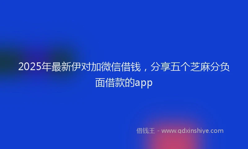 2025年最新伊对加微信借钱，分享五个芝麻分负面借款的app