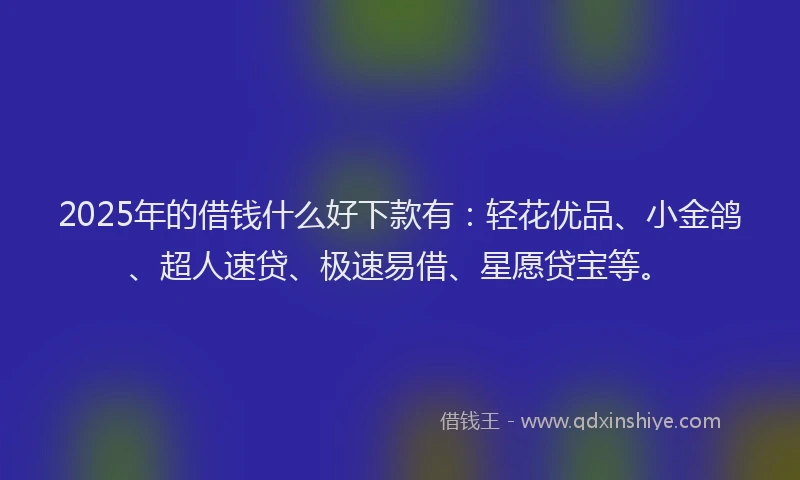 2025年的借钱什么好下款有：轻花优品、小金鸽、超人速贷、极速易借、星愿贷宝等。
