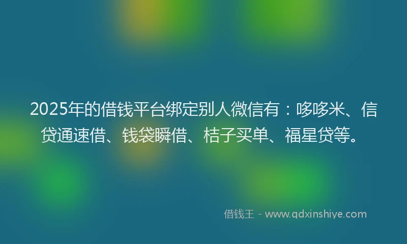 2025年的借钱平台绑定别人微信有：哆哆米、信贷通速借、钱袋瞬借、桔子买单、福星贷等。