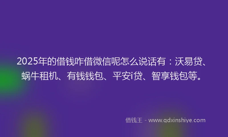 2025年的借钱咋借微信呢怎么说话有：沃易贷、蜗牛租机、有钱钱包、平安i贷、智享钱包等。