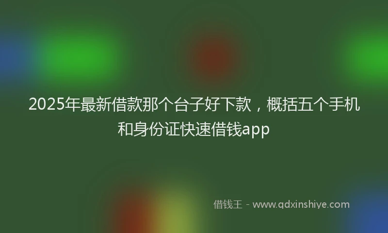 2025年最新借款那个台子好下款，概括五个手机和身份证快速借钱app