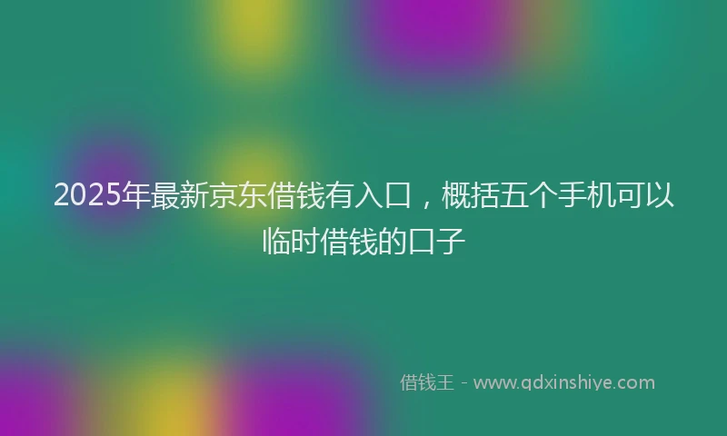 2025年最新京东借钱有入口，概括五个手机可以临时借钱的口子