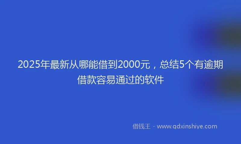 2025年最新从哪能借到2000元，总结5个有逾期借款容易通过的软件