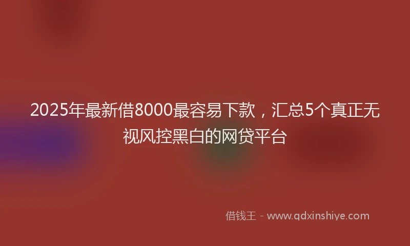 2025年最新借8000最容易下款，汇总5个真正无视风控黑白的网贷平台