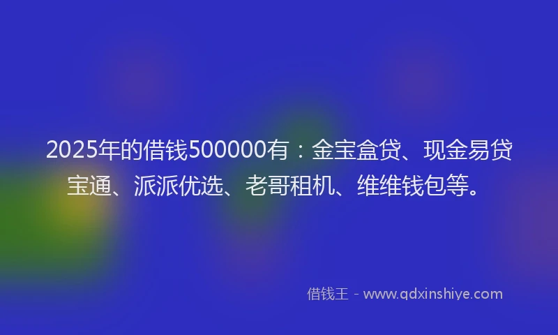 2025年的借钱500000有：金宝盒贷、现金易贷宝通、派派优选、老哥租机、维维钱包等。