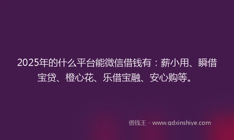 2025年的什么平台能微信借钱有：薪小用、瞬借宝贷、橙心花、乐借宝融、安心购等。