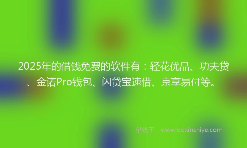 2025年的借钱免费的软件有：轻花优品、功夫贷、金诺Pro钱包、闪贷宝速借、京享易付等。