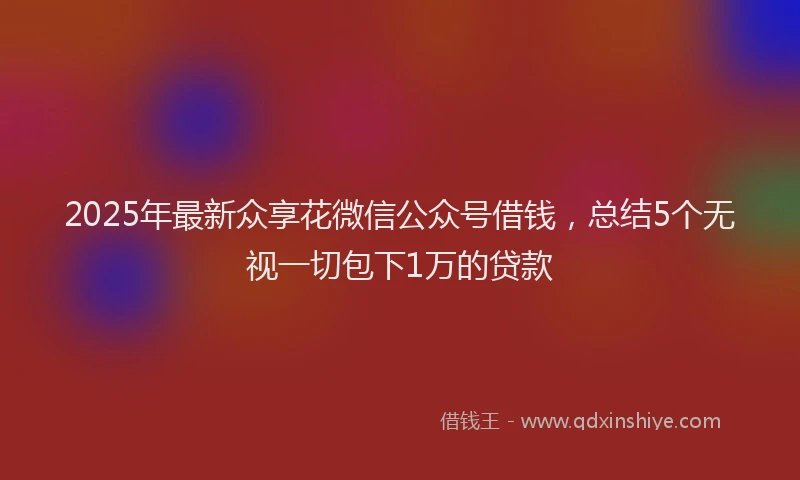 2025年最新众享花微信公众号借钱，总结5个无视一切包下1万的贷款