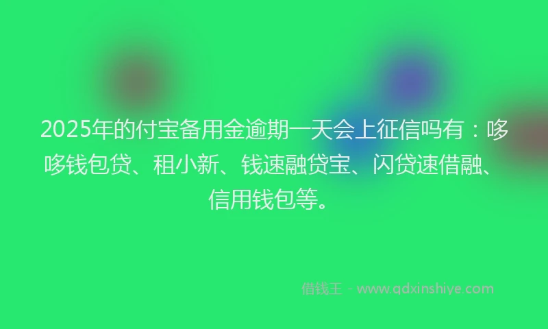 2025年的付宝备用金逾期一天会上征信吗有：哆哆钱包贷、租小新、钱速融贷宝、闪贷速借融、信用钱包等。