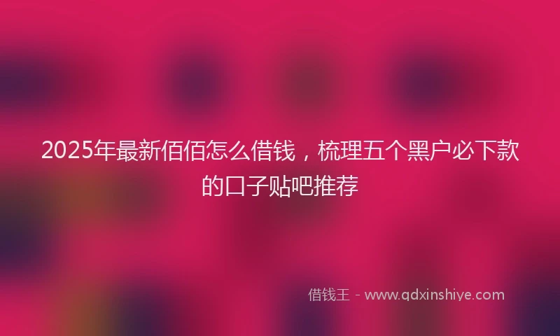 2025年最新佰佰怎么借钱，梳理五个黑户必下款的口子贴吧推荐