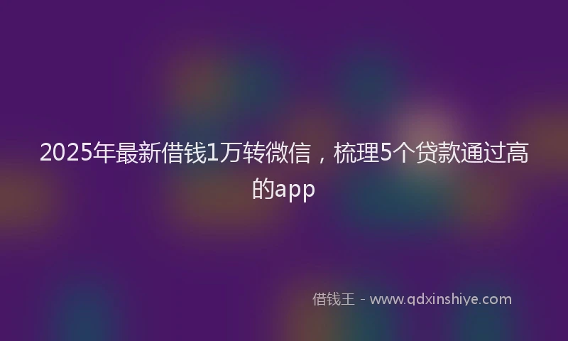 2025年最新借钱1万转微信，梳理5个贷款通过高的app
