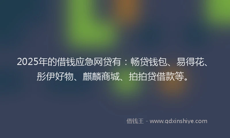 2025年的借钱应急网贷有：畅贷钱包、易得花、彤伊好物、麒麟商城、拍拍贷借款等。
