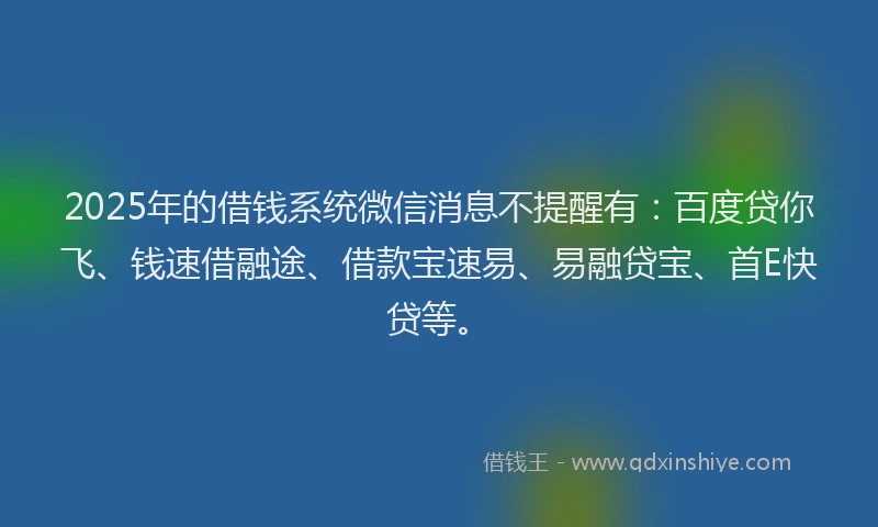 2025年的借钱系统微信消息不提醒有：百度贷你飞、钱速借融途、借款宝速易、易融贷宝、首E快贷等。