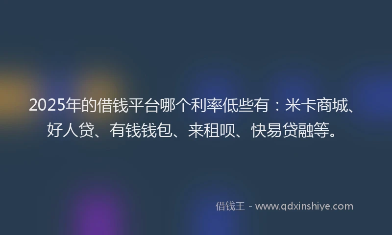 2025年的借钱平台哪个利率低些有：米卡商城、好人贷、有钱钱包、来租呗、快易贷融等。