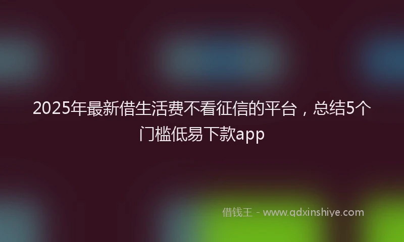 2025年最新借生活费不看征信的平台，总结5个门槛低易下款app