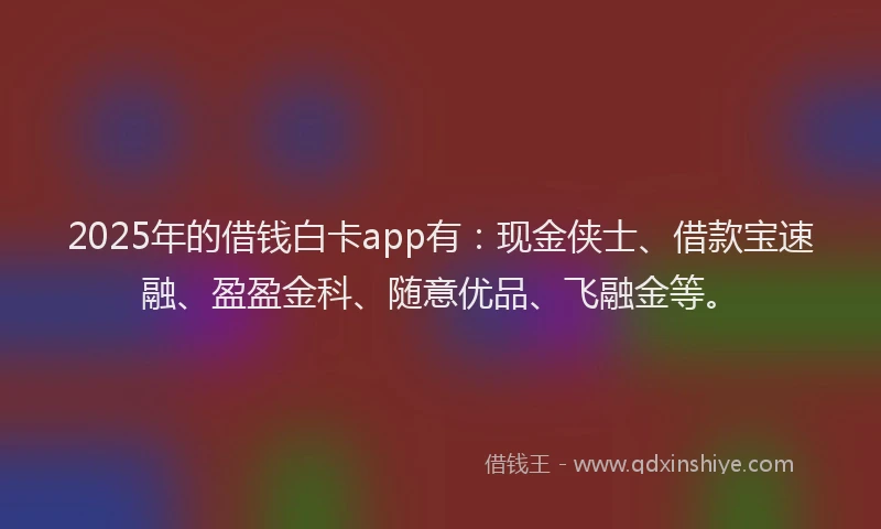 2025年的借钱白卡app有：现金侠士、借款宝速融、盈盈金科、随意优品、飞融金等。