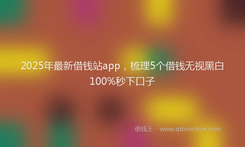 2025年最新借钱站app，梳理5个借钱无视黑白100%秒下口子