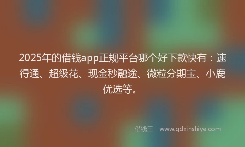 2025年的借钱app正规平台哪个好下款快有：速得通、超级花、现金秒融途、微粒分期宝、小鹿优选等。