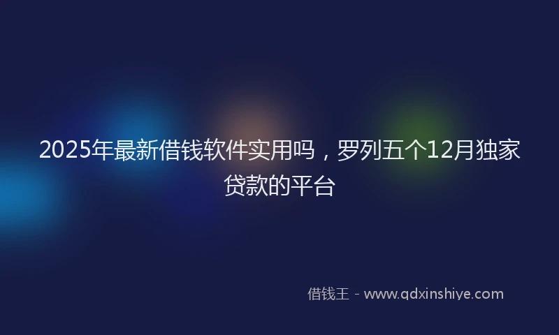 2025年最新借钱软件实用吗，罗列五个12月独家贷款的平台