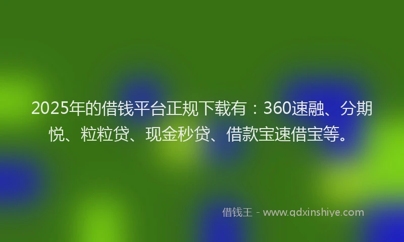 2025年的借钱平台正规下载有：360速融、分期悦、粒粒贷、现金秒贷、借款宝速借宝等。