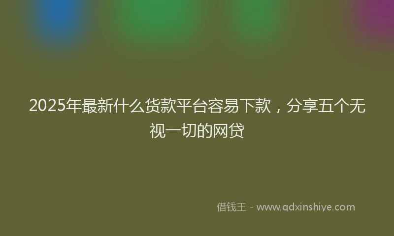 2025年最新什么货款平台容易下款，分享五个无视一切的网贷
