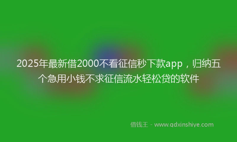 2025年最新借2000不看征信秒下款app，归纳五个急用小钱不求征信流水轻松贷的软件