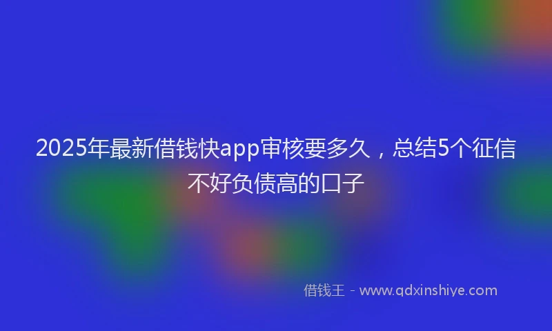 2025年最新借钱快app审核要多久，总结5个征信不好负债高的口子