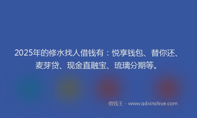 2025年的修水找人借钱有：悦享钱包、替你还、麦芽贷、现金直融宝、琉璃分期等。