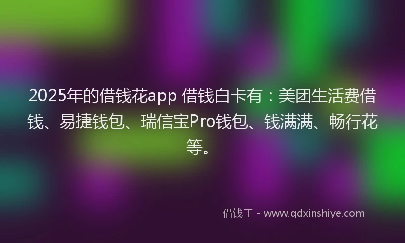2025年的借钱花app 借钱白卡有：美团生活费借钱、易捷钱包、瑞信宝Pro钱包、钱满满、畅行花等。