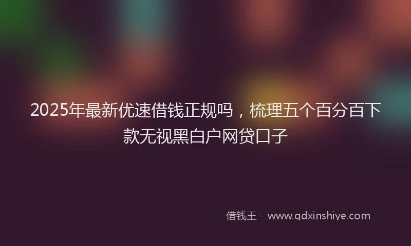 2025年最新优速借钱正规吗，梳理五个百分百下款无视黑白户网贷口子