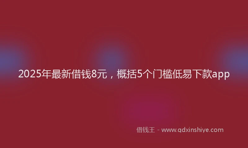 2025年最新借钱8元，概括5个门槛低易下款app