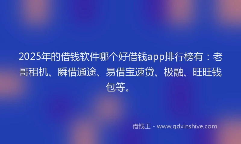 2025年的借钱软件哪个好借钱app排行榜有：老哥租机、瞬借通途、易借宝速贷、极融、旺旺钱包等。