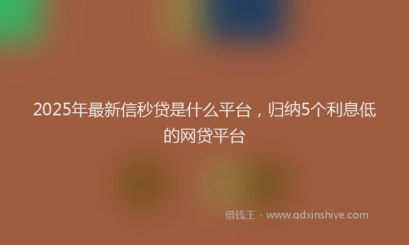 2025年最新信秒贷是什么平台，归纳5个利息低的网贷平台