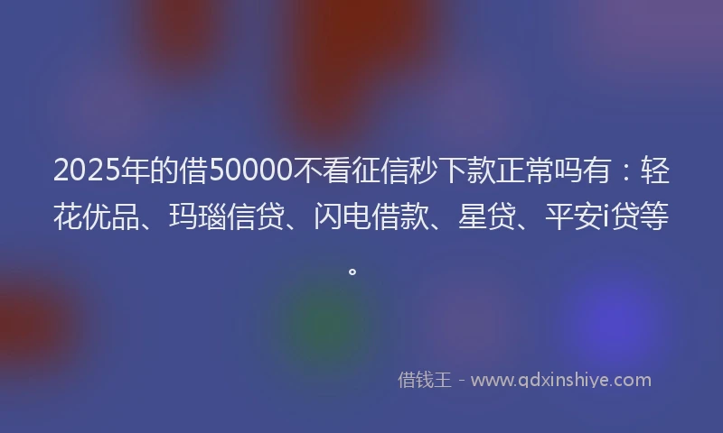 2025年的借50000不看征信秒下款正常吗有：轻花优品、玛瑙信贷、闪电借款、星贷、平安i贷等。