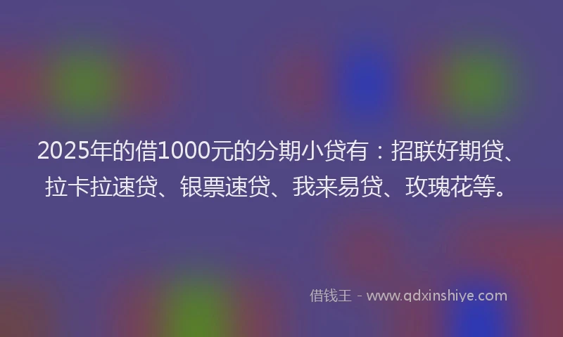 2025年的借1000元的分期小贷有：招联好期贷、拉卡拉速贷、银票速贷、我来易贷、玫瑰花等。