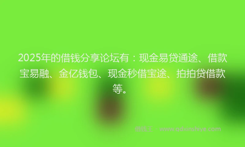 2025年的借钱分享论坛有：现金易贷通途、借款宝易融、金亿钱包、现金秒借宝途、拍拍贷借款等。