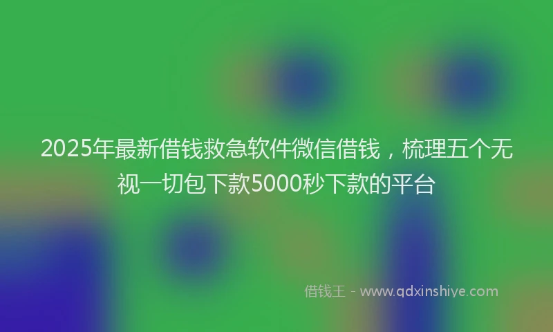 2025年最新借钱救急软件微信借钱，梳理五个无视一切包下款5000秒下款的平台