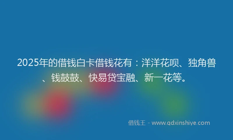 2025年的借钱白卡借钱花有：洋洋花呗、独角兽、钱鼓鼓、快易贷宝融、新一花等。