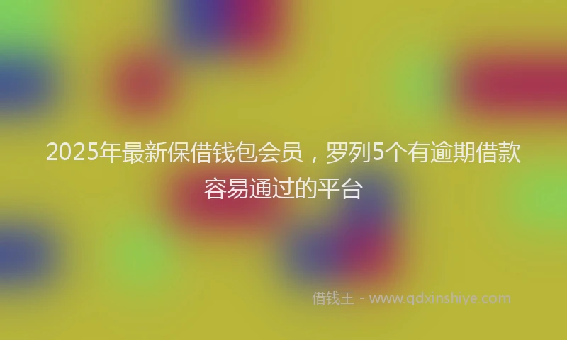 2025年最新保借钱包会员，罗列5个有逾期借款容易通过的平台