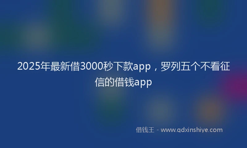 2025年最新借3000秒下款app，罗列五个不看征信的借钱app