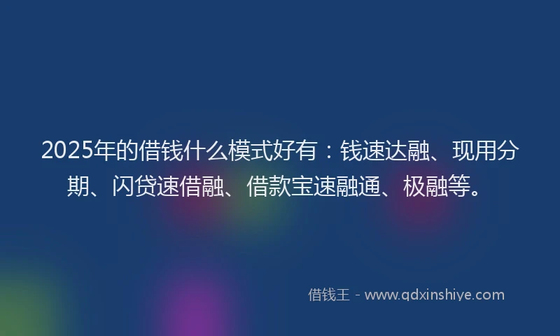 2025年的借钱什么模式好有：钱速达融、现用分期、闪贷速借融、借款宝速融通、极融等。
